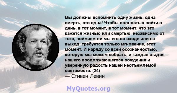 Вы должны вспомнить одну жизнь, одна смерть, это одна! Чтобы полностью войти в день, в тот момент, в тот момент, что это кажется жизнью или смертью, независимо от того, поймаем ли мы его во входе или на выход, требуется 