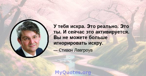 У тебя искра. Это реально. Это ты. И сейчас это активируется. Вы не можете больше игнорировать искру.