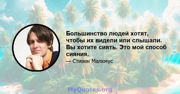 Большинство людей хотят, чтобы их видели или слышали. Вы хотите сиять. Это мой способ сияния.