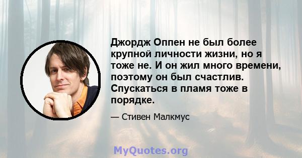 Джордж Оппен не был более крупной личности жизни, но я тоже не. И он жил много времени, поэтому он был счастлив. Спускаться в пламя тоже в порядке.