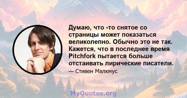 Думаю, что -то снятое со страницы может показаться великолепно. Обычно это не так. Кажется, что в последнее время Pitchfork пытается больше отстаивать лирические писатели.