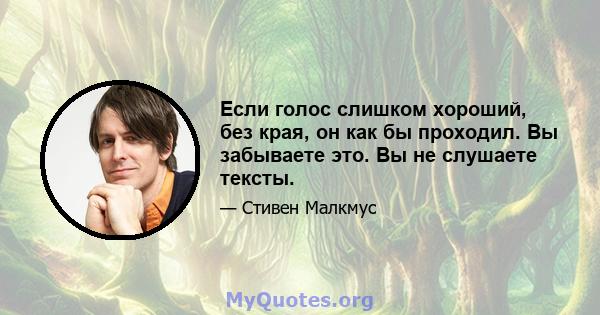 Если голос слишком хороший, без края, он как бы проходил. Вы забываете это. Вы не слушаете тексты.