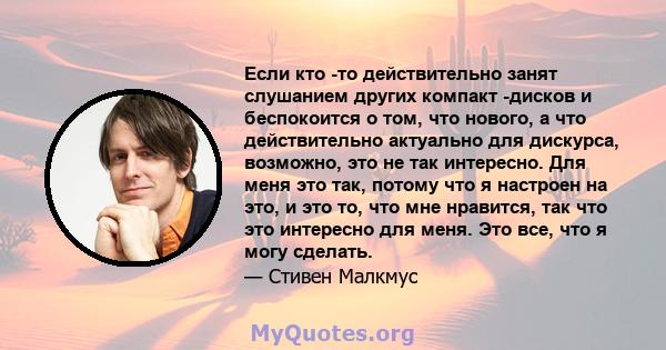 Если кто -то действительно занят слушанием других компакт -дисков и беспокоится о том, что нового, а что действительно актуально для дискурса, возможно, это не так интересно. Для меня это так, потому что я настроен на