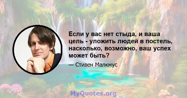 Если у вас нет стыда, и ваша цель - уложить людей в постель, насколько, возможно, ваш успех может быть?