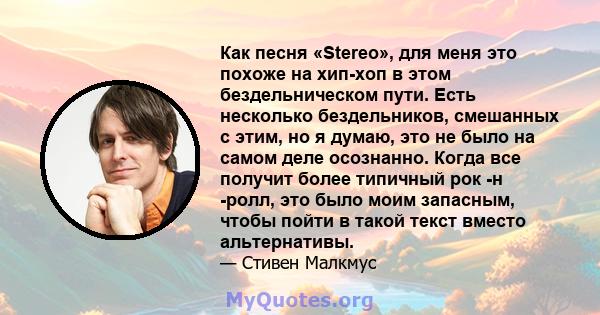 Как песня «Stereo», для меня это похоже на хип-хоп в этом бездельническом пути. Есть несколько бездельников, смешанных с этим, но я думаю, это не было на самом деле осознанно. Когда все получит более типичный рок -н