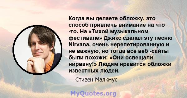 Когда вы делаете обложку, это способ привлечь внимание на что -то. На «Тихой музыкальном фестивале» Джикс сделал эту песню Nirvana, очень нерепетированную и не важную, но тогда все веб -сайты были похожи: «Они освещали