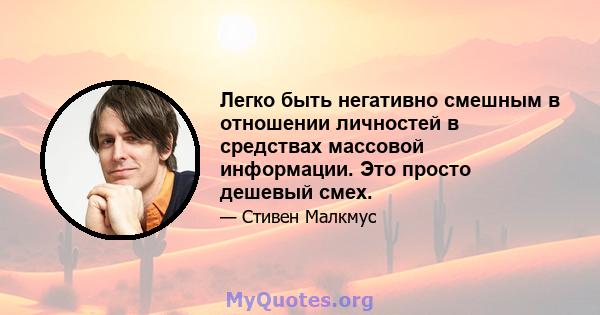 Легко быть негативно смешным в отношении личностей в средствах массовой информации. Это просто дешевый смех.