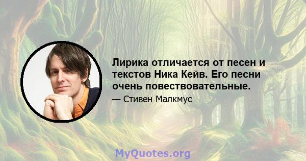 Лирика отличается от песен и текстов Ника Кейв. Его песни очень повествовательные.