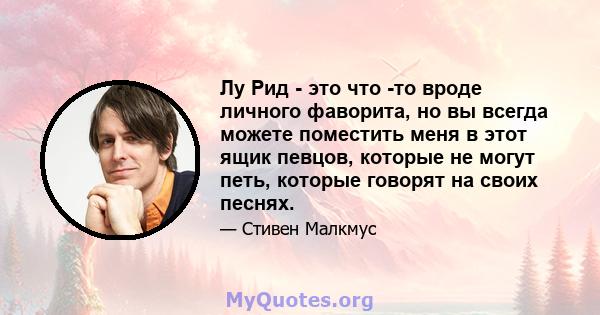 Лу Рид - это что -то вроде личного фаворита, но вы всегда можете поместить меня в этот ящик певцов, которые не могут петь, которые говорят на своих песнях.