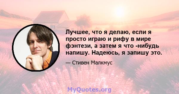 Лучшее, что я делаю, если я просто играю и рифу в мире фэнтези, а затем я что -нибудь напишу. Надеюсь, я запишу это.