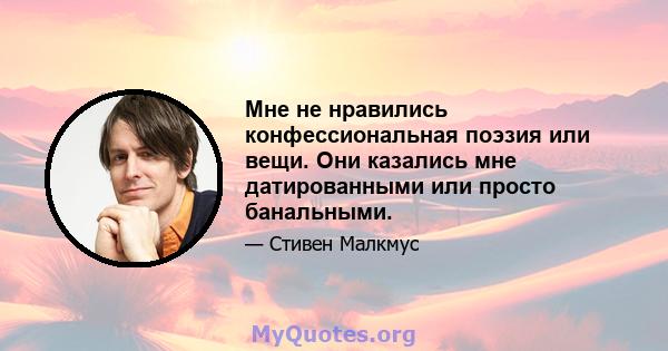 Мне не нравились конфессиональная поэзия или вещи. Они казались мне датированными или просто банальными.