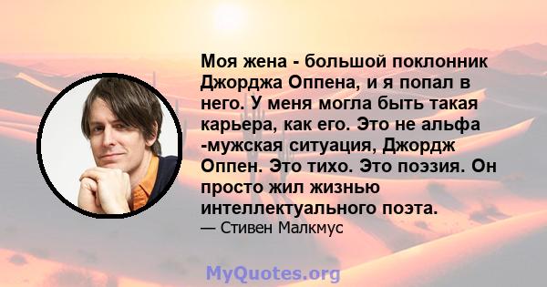 Моя жена - большой поклонник Джорджа Оппена, и я попал в него. У меня могла быть такая карьера, как его. Это не альфа -мужская ситуация, Джордж Оппен. Это тихо. Это поэзия. Он просто жил жизнью интеллектуального поэта.