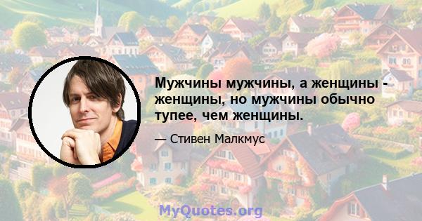 Мужчины мужчины, а женщины - женщины, но мужчины обычно тупее, чем женщины.