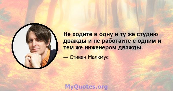 Не ходите в одну и ту же студию дважды и не работайте с одним и тем же инженером дважды.