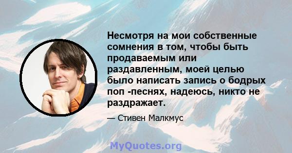 Несмотря на мои собственные сомнения в том, чтобы быть продаваемым или раздавленным, моей целью было написать запись о бодрых поп -песнях, надеюсь, никто не раздражает.