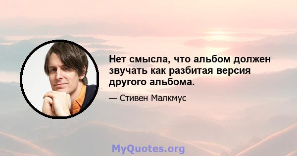 Нет смысла, что альбом должен звучать как разбитая версия другого альбома.