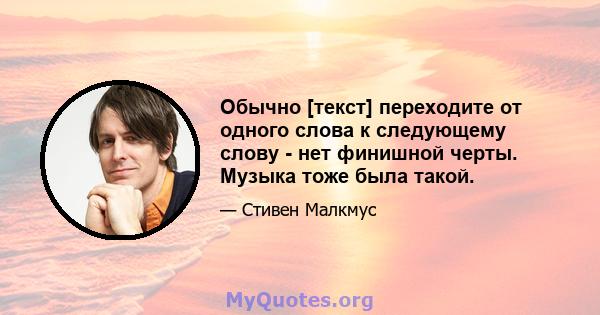 Обычно [текст] переходите от одного слова к следующему слову - нет финишной черты. Музыка тоже была такой.