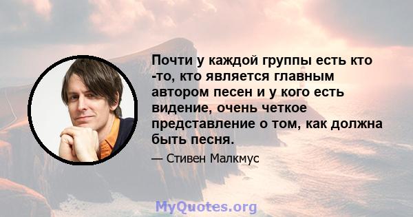 Почти у каждой группы есть кто -то, кто является главным автором песен и у кого есть видение, очень четкое представление о том, как должна быть песня.