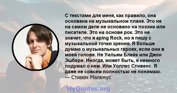 С текстами для меня, как правило, она основана на музыкальном плане. Это не на самом деле не основано на поэзии или писателе. Это на основе рок. Это не значит, что я aping Rock, но я пишу с музыкальной точки зрения. Я