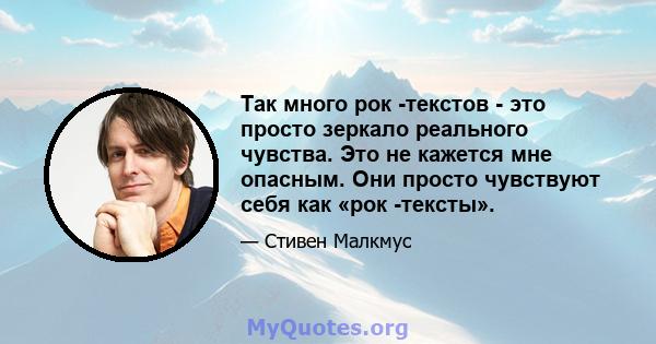 Так много рок -текстов - это просто зеркало реального чувства. Это не кажется мне опасным. Они просто чувствуют себя как «рок -тексты».