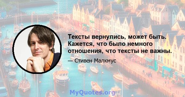 Тексты вернулись, может быть. Кажется, что было немного отношения, что тексты не важны.