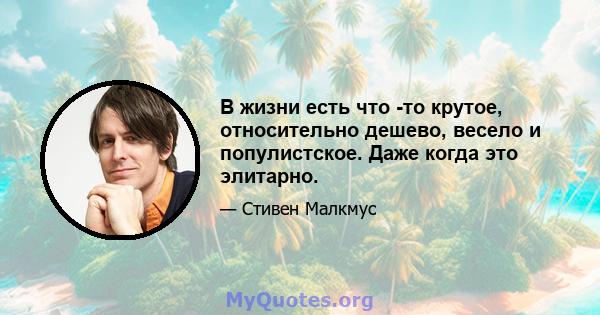 В жизни есть что -то крутое, относительно дешево, весело и популистское. Даже когда это элитарно.