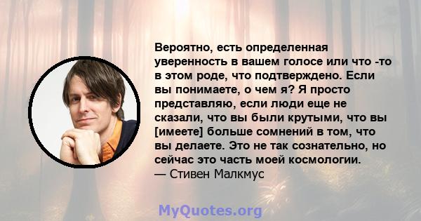 Вероятно, есть определенная уверенность в вашем голосе или что -то в этом роде, что подтверждено. Если вы понимаете, о чем я? Я просто представляю, если люди еще не сказали, что вы были крутыми, что вы [имеете] больше