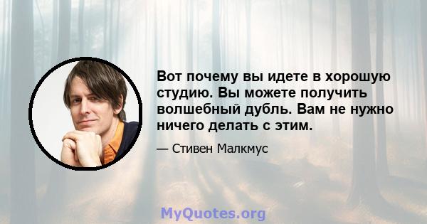 Вот почему вы идете в хорошую студию. Вы можете получить волшебный дубль. Вам не нужно ничего делать с этим.