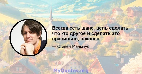 Всегда есть шанс, цель сделать что -то другое и сделать это правильно, наконец.