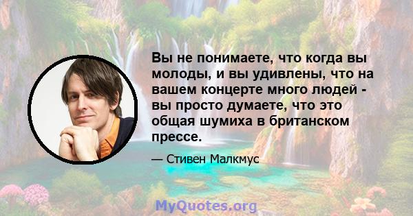 Вы не понимаете, что когда вы молоды, и вы удивлены, что на вашем концерте много людей - вы просто думаете, что это общая шумиха в британском прессе.