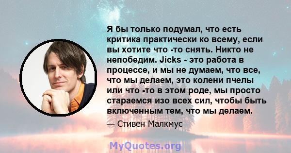 Я бы только подумал, что есть критика практически ко всему, если вы хотите что -то снять. Никто не непобедим. Jicks - это работа в процессе, и мы не думаем, что все, что мы делаем, это колени пчелы или что -то в этом