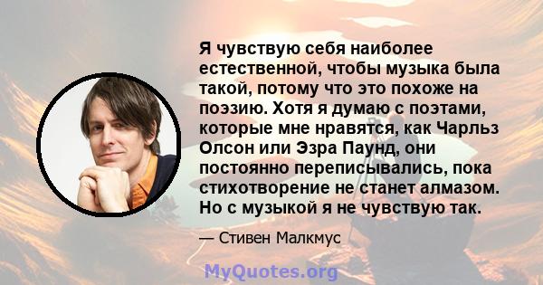 Я чувствую себя наиболее естественной, чтобы музыка была такой, потому что это похоже на поэзию. Хотя я думаю с поэтами, которые мне нравятся, как Чарльз Олсон или Эзра Паунд, они постоянно переписывались, пока