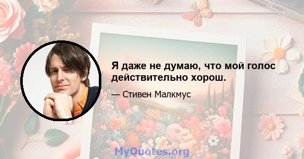 Я даже не думаю, что мой голос действительно хорош.