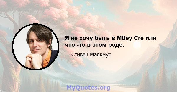 Я не хочу быть в Mtley Cre или что -то в этом роде.