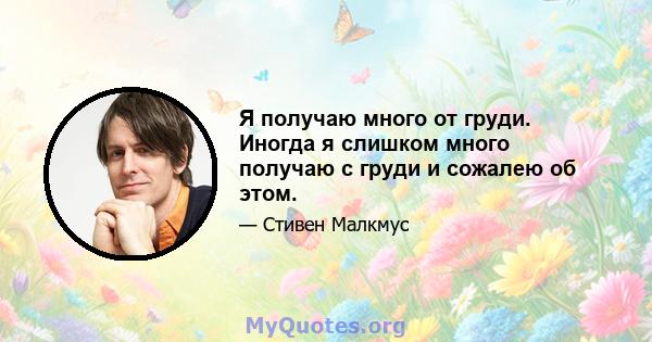 Я получаю много от груди. Иногда я слишком много получаю с груди и сожалею об этом.