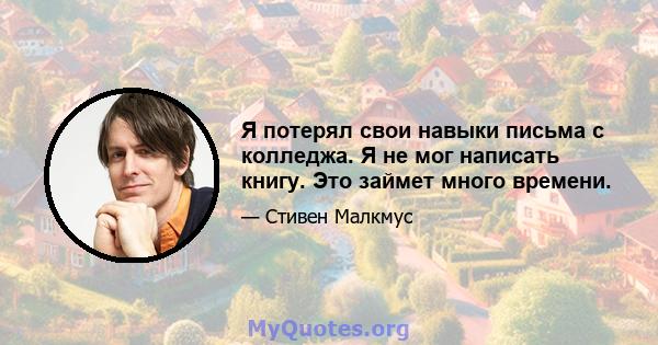 Я потерял свои навыки письма с колледжа. Я не мог написать книгу. Это займет много времени.