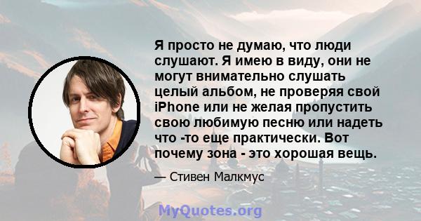 Я просто не думаю, что люди слушают. Я имею в виду, они не могут внимательно слушать целый альбом, не проверяя свой iPhone или не желая пропустить свою любимую песню или надеть что -то еще практически. Вот почему зона - 