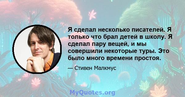 Я сделал несколько писателей. Я только что брал детей в школу. Я сделал пару вещей, и мы совершили некоторые туры. Это было много времени простоя.