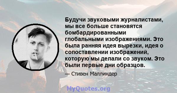 Будучи звуковыми журналистами, мы все больше становятся бомбардированными глобальными изображениями. Это была ранняя идея вырезки, идея о сопоставлении изображений, которую мы делали со звуком. Это были первые дни