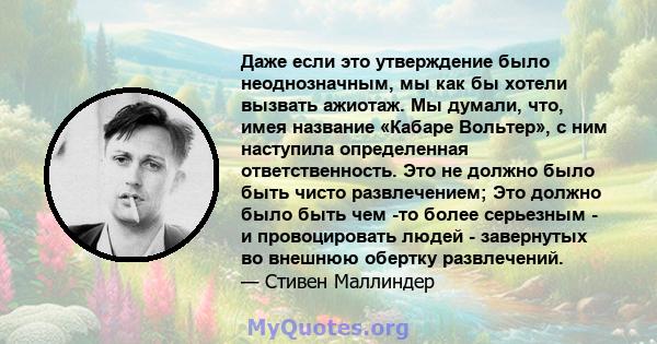 Даже если это утверждение было неоднозначным, мы как бы хотели вызвать ажиотаж. Мы думали, что, имея название «Кабаре Вольтер», с ним наступила определенная ответственность. Это не должно было быть чисто развлечением;