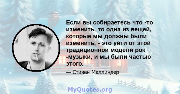 Если вы собираетесь что -то изменить, то одна из вещей, которые мы должны были изменить, - это уйти от этой традиционной модели рок -музыки, и мы были частью этого.