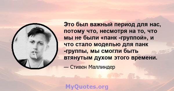 Это был важный период для нас, потому что, несмотря на то, что мы не были «панк -группой», и что стало моделью для панк -группы, мы смогли быть втянутым духом этого времени.