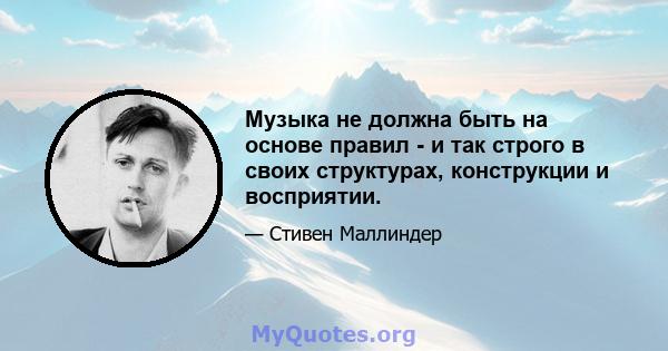 Музыка не должна быть на основе правил - и так строго в своих структурах, конструкции и восприятии.