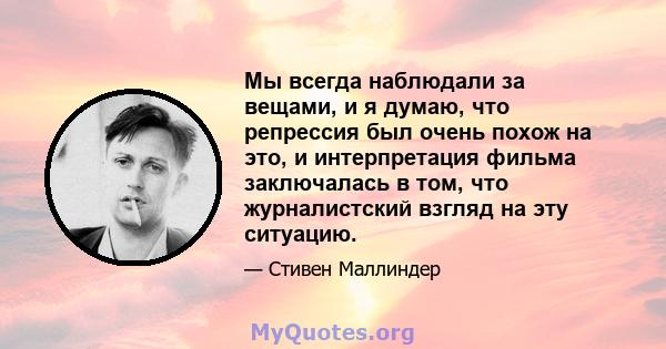 Мы всегда наблюдали за вещами, и я думаю, что репрессия был очень похож на это, и интерпретация фильма заключалась в том, что журналистский взгляд на эту ситуацию.