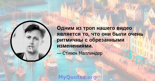 Одним из троп нашего видео является то, что они были очень ритмичны с обрезанными изменениями.