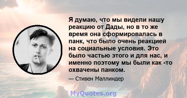 Я думаю, что мы видели нашу реакцию от Дады, но в то же время она сформировалась в панк, что было очень реакцией на социальные условия. Это было частью этого и для нас, и именно поэтому мы были как -то охвачены панком.