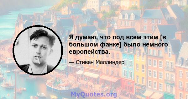 Я думаю, что под всем этим [в большом фанке] было немного европейства.