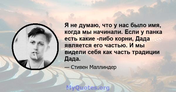 Я не думаю, что у нас было имя, когда мы начинали. Если у панка есть какие -либо корни, Дада является его частью. И мы видели себя как часть традиции Дада.