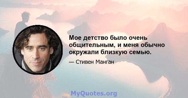 Мое детство было очень общительным, и меня обычно окружали близкую семью.