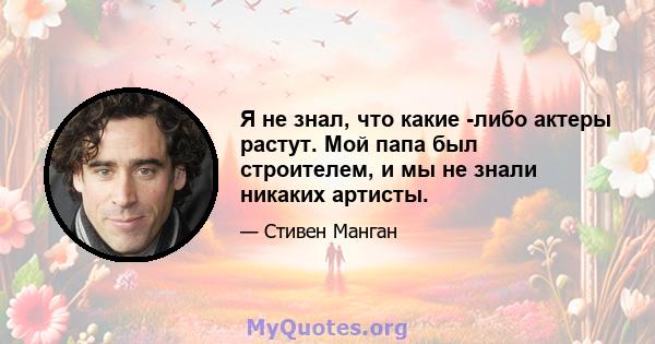 Я не знал, что какие -либо актеры растут. Мой папа был строителем, и мы не знали никаких артисты.